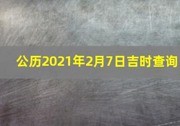 公历2021年2月7日吉时查询