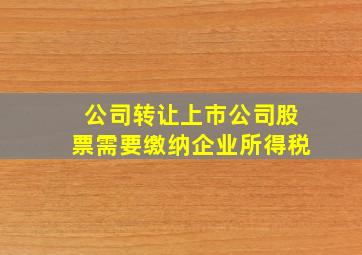 公司转让上市公司股票需要缴纳企业所得税