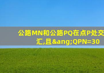 公路MN和公路PQ在点P处交汇,且∠QPN=30