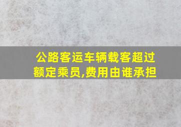 公路客运车辆载客超过额定乘员,费用由谁承担