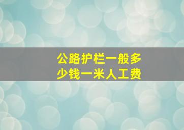 公路护栏一般多少钱一米人工费