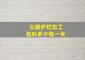 公路护栏包工包料多少钱一米