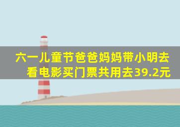 六一儿童节爸爸妈妈带小明去看电影买门票共用去39.2元