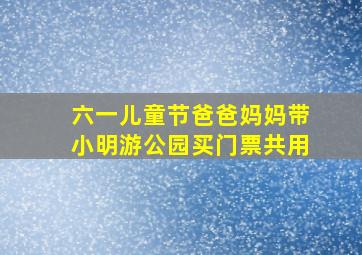 六一儿童节爸爸妈妈带小明游公园买门票共用