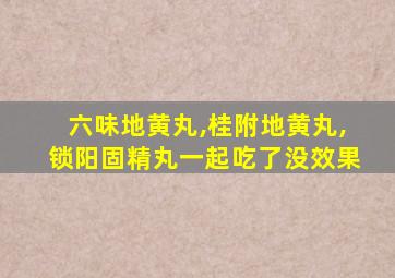 六味地黄丸,桂附地黄丸,锁阳固精丸一起吃了没效果