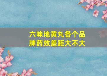 六味地黄丸各个品牌药效差距大不大