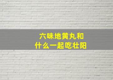 六味地黄丸和什么一起吃壮阳