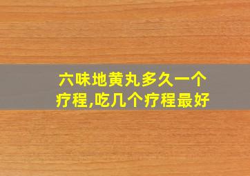 六味地黄丸多久一个疗程,吃几个疗程最好