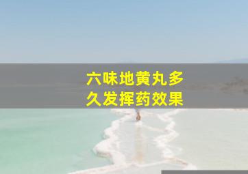 六味地黄丸多久发挥药效果