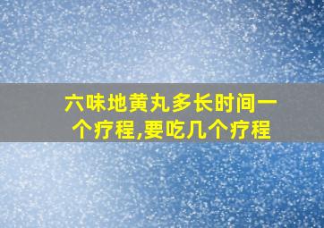 六味地黄丸多长时间一个疗程,要吃几个疗程