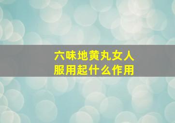 六味地黄丸女人服用起什么作用