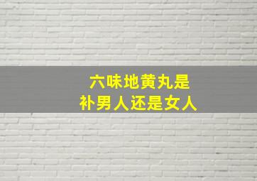 六味地黄丸是补男人还是女人