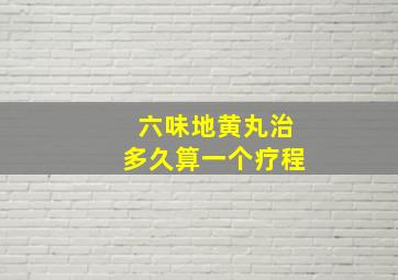 六味地黄丸治多久算一个疗程