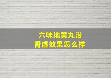 六味地黄丸治肾虚效果怎么样