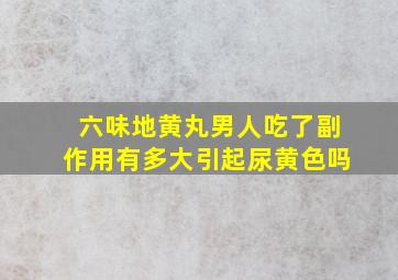 六味地黄丸男人吃了副作用有多大引起尿黄色吗