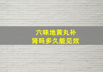 六味地黄丸补肾吗多久能见效