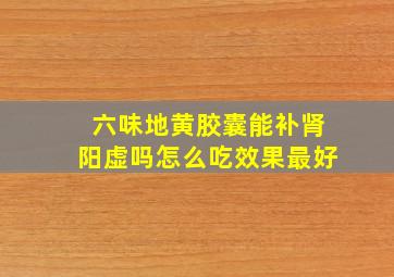 六味地黄胶囊能补肾阳虚吗怎么吃效果最好