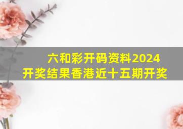 六和彩开码资料2024开奖结果香港近十五期开奖