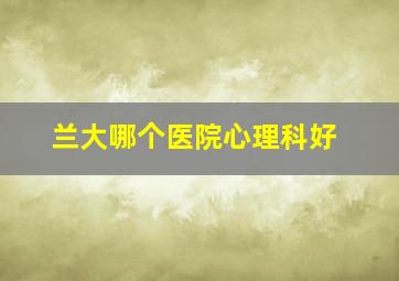 兰大哪个医院心理科好