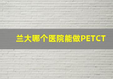 兰大哪个医院能做PETCT