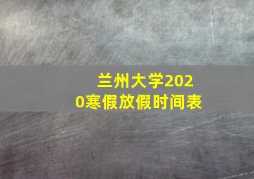 兰州大学2020寒假放假时间表