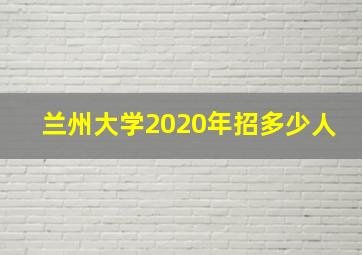 兰州大学2020年招多少人