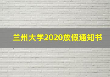 兰州大学2020放假通知书