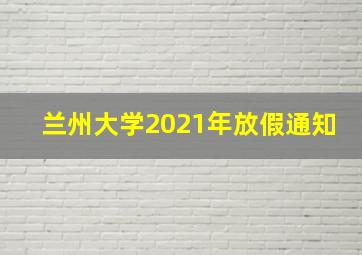 兰州大学2021年放假通知