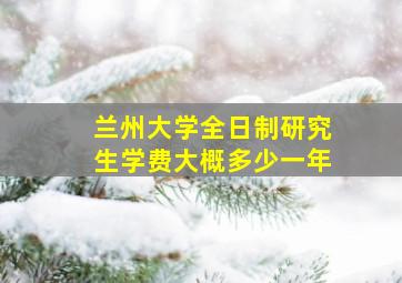 兰州大学全日制研究生学费大概多少一年