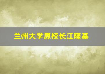 兰州大学原校长江隆基