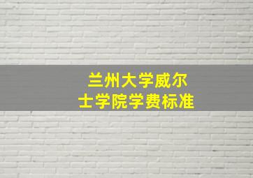 兰州大学威尔士学院学费标准