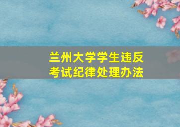 兰州大学学生违反考试纪律处理办法