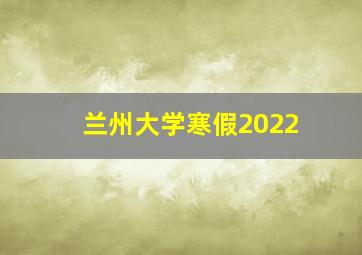 兰州大学寒假2022