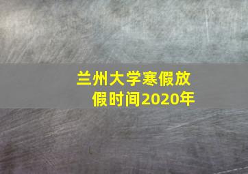 兰州大学寒假放假时间2020年