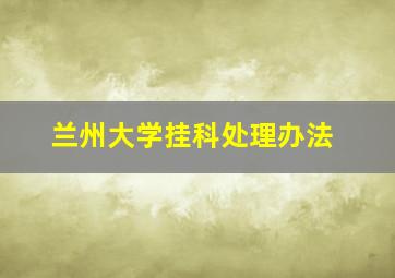 兰州大学挂科处理办法