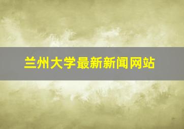 兰州大学最新新闻网站