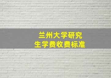 兰州大学研究生学费收费标准