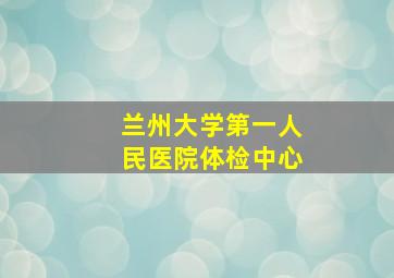 兰州大学第一人民医院体检中心