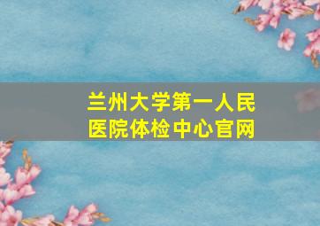 兰州大学第一人民医院体检中心官网