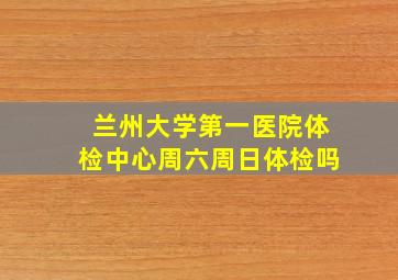 兰州大学第一医院体检中心周六周日体检吗