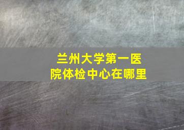 兰州大学第一医院体检中心在哪里