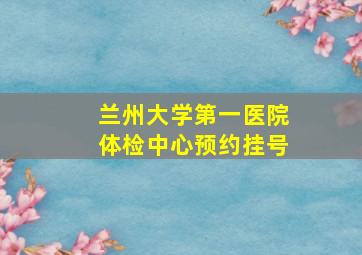 兰州大学第一医院体检中心预约挂号