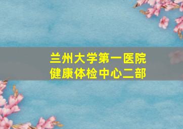 兰州大学第一医院健康体检中心二部