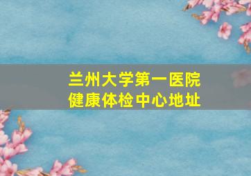 兰州大学第一医院健康体检中心地址