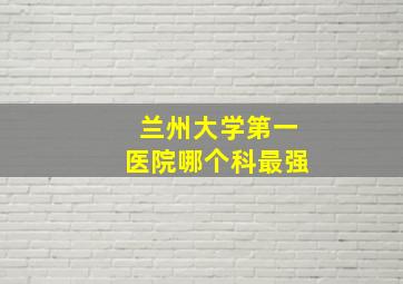 兰州大学第一医院哪个科最强