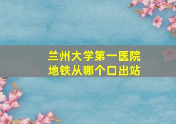 兰州大学第一医院地铁从哪个口出站