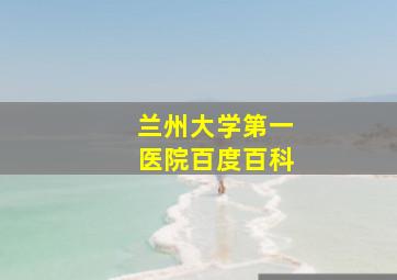 兰州大学第一医院百度百科