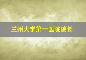 兰州大学第一医院院长