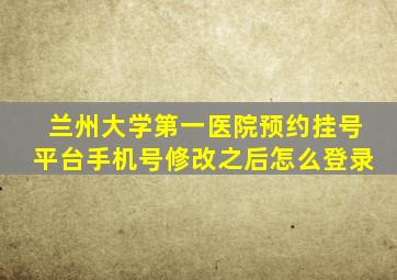 兰州大学第一医院预约挂号平台手机号修改之后怎么登录