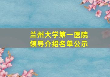 兰州大学第一医院领导介绍名单公示